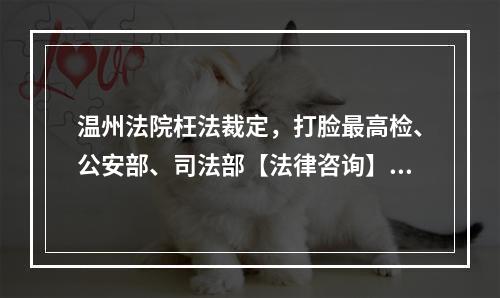 温州法院枉法裁定，打脸最高检、公安部、司法部【法律咨询】栏