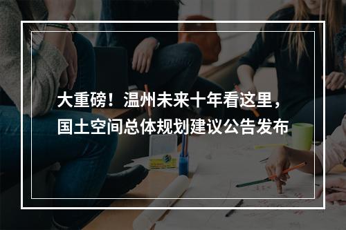 大重磅！温州未来十年看这里，国土空间总体规划建议公告发布