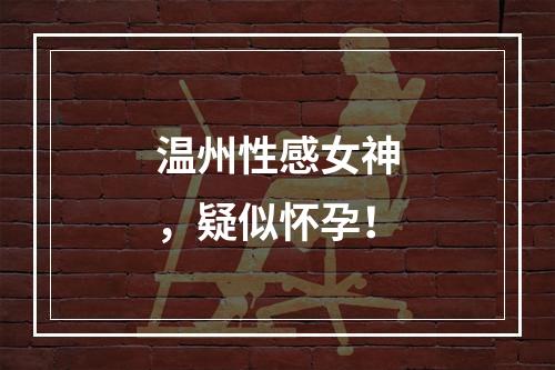 温州性感女神，疑似怀孕！