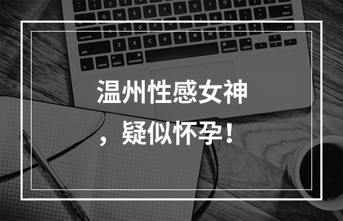 温州性感女神，疑似怀孕！
