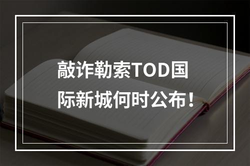 敲诈勒索TOD国际新城何时公布！
