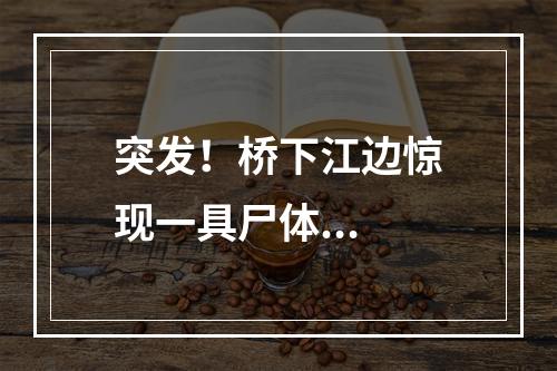 突发！桥下江边惊现一具尸体...