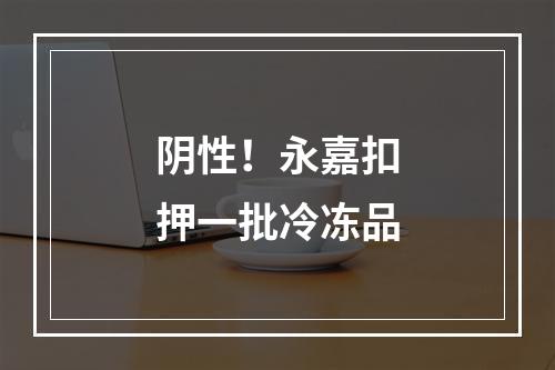 阴性！永嘉扣押一批冷冻品