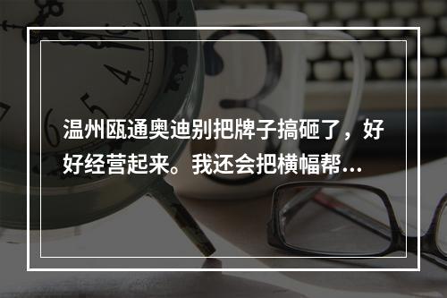 温州瓯通奥迪别把牌子搞砸了，好好经营起来。我还会把横幅帮你们做起来