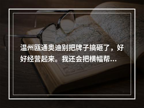 温州瓯通奥迪别把牌子搞砸了，好好经营起来。我还会把横幅帮你们做起来