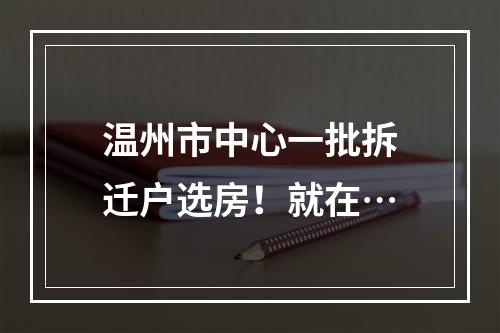 温州市中心一批拆迁户选房！就在…