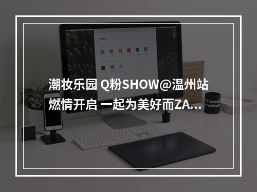 潮妆乐园 Q粉SHOW@温州站燃情开启 一起为美好而ZAO