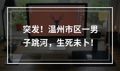 突发！温州市区一男子跳河，生死未卜！
