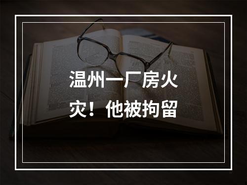 温州一厂房火灾！他被拘留