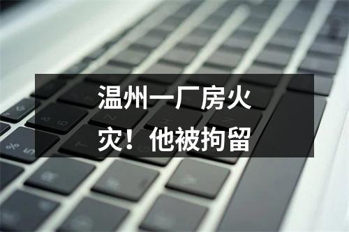 温州一厂房火灾！他被拘留