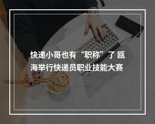 快递小哥也有“职称”了 瓯海举行快递员职业技能大赛