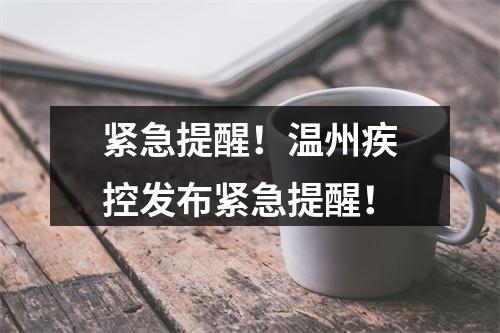 紧急提醒！温州疾控发布紧急提醒！