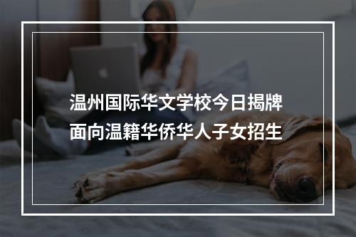 温州国际华文学校今日揭牌 面向温籍华侨华人子女招生