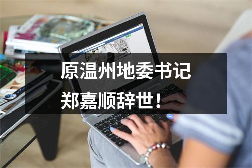 原温州地委书记郑嘉顺辞世！