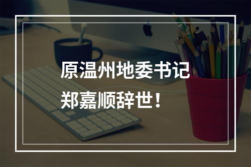 原温州地委书记郑嘉顺辞世！