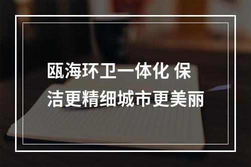 瓯海环卫一体化 保洁更精细城市更美丽