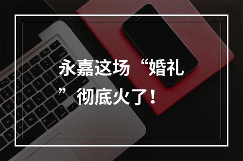 永嘉这场“婚礼”彻底火了！