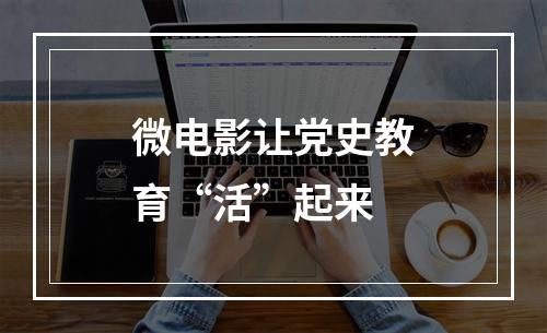 微电影让党史教育“活”起来