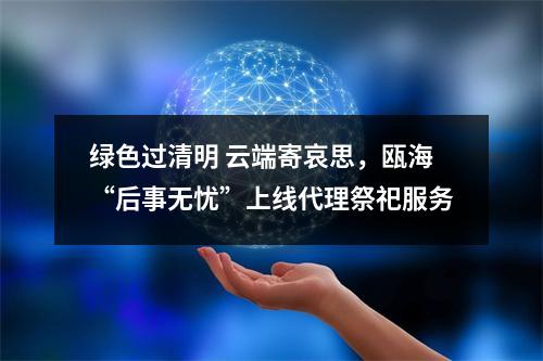 绿色过清明 云端寄哀思，瓯海“后事无忧”上线代理祭祀服务