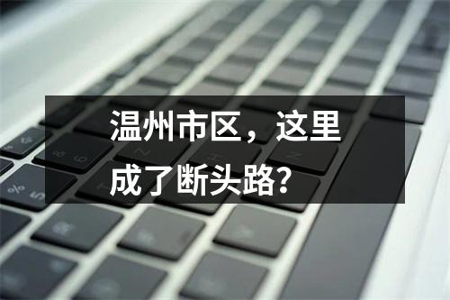 温州市区，这里成了断头路？
