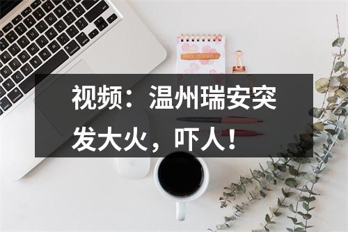 视频：温州瑞安突发大火，吓人！