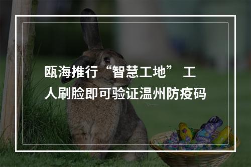 瓯海推行“智慧工地” 工人刷脸即可验证温州防疫码