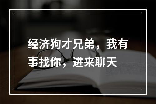 经济狗才兄弟，我有事找你，进来聊天