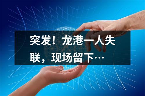突发！龙港一人失联，现场留下…