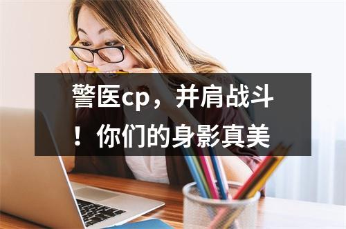 警医cp，并肩战斗！你们的身影真美