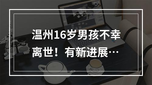 温州16岁男孩不幸离世！有新进展…
