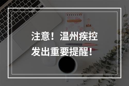 注意！温州疾控发出重要提醒！