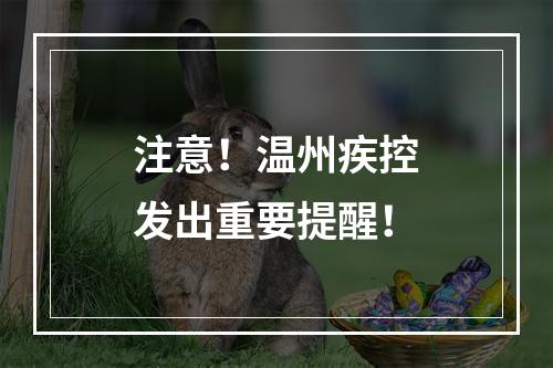 注意！温州疾控发出重要提醒！
