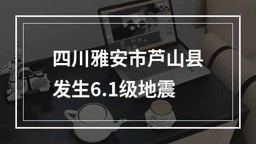 四川雅安市芦山县发生6.1级地震