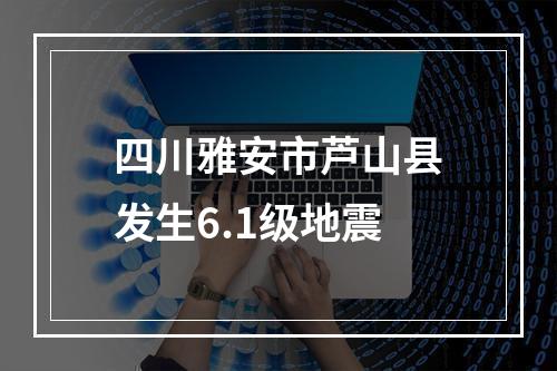 四川雅安市芦山县发生6.1级地震