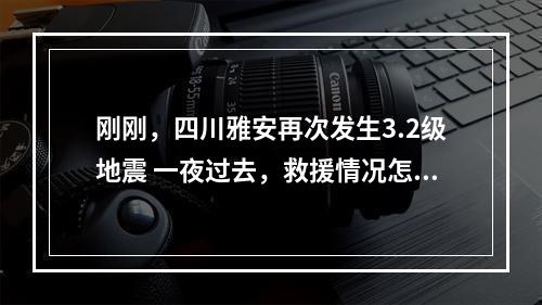 刚刚，四川雅安再次发生3.2级地震 一夜过去，救援情况怎么样了？