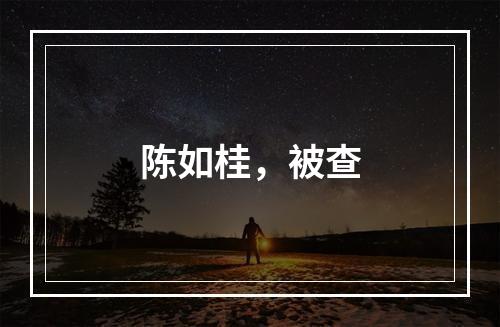 陈如桂，被查