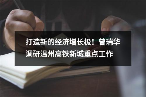 打造新的经济增长极！曾瑞华调研温州高铁新城重点工作