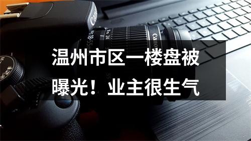 温州市区一楼盘被曝光！业主很生气