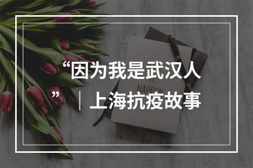 “因为我是武汉人”｜上海抗疫故事