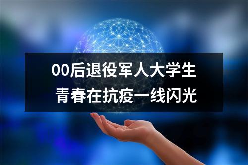 00后退役军人大学生 青春在抗疫一线闪光