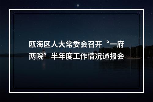 瓯海区人大常委会召开“一府两院”半年度工作情况通报会