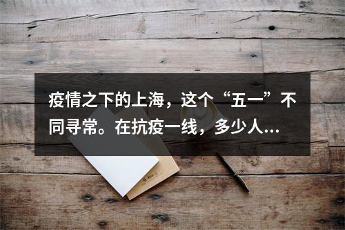 疫情之下的上海，这个“五一”不同寻常。在抗疫一线，多少人在不同的岗位上挥洒汗...