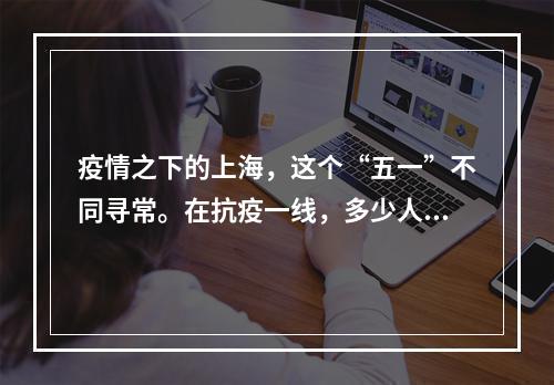 疫情之下的上海，这个“五一”不同寻常。在抗疫一线，多少人在不同的岗位上挥洒汗...