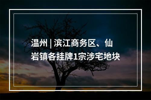 温州 | 滨江商务区、仙岩镇各挂牌1宗涉宅地块