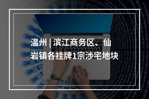 温州 | 滨江商务区、仙岩镇各挂牌1宗涉宅地块