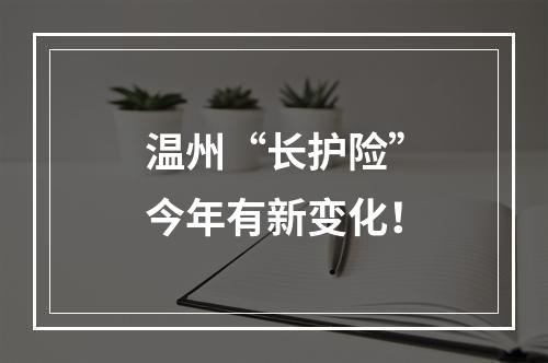 温州“长护险”今年有新变化！