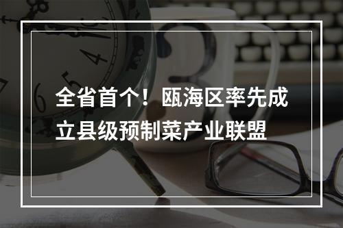 全省首个！瓯海区率先成立县级预制菜产业联盟