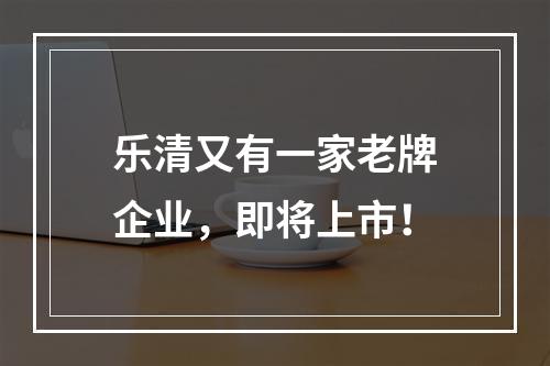 乐清又有一家老牌企业，即将上市！