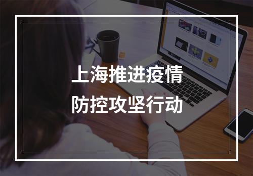 上海推进疫情防控攻坚行动