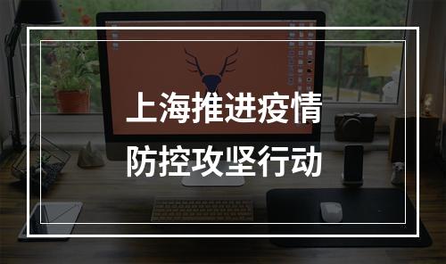 上海推进疫情防控攻坚行动
